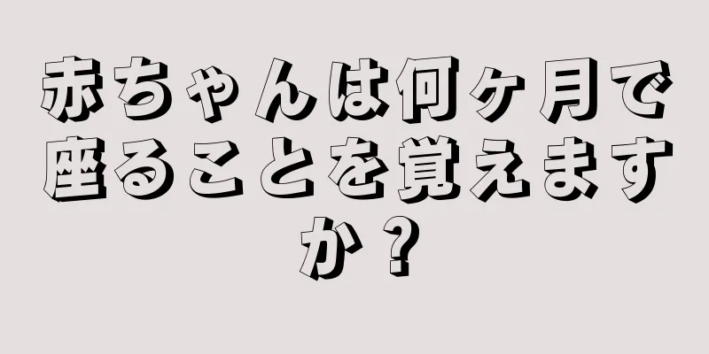 赤ちゃんは何ヶ月で座ることを覚えますか？