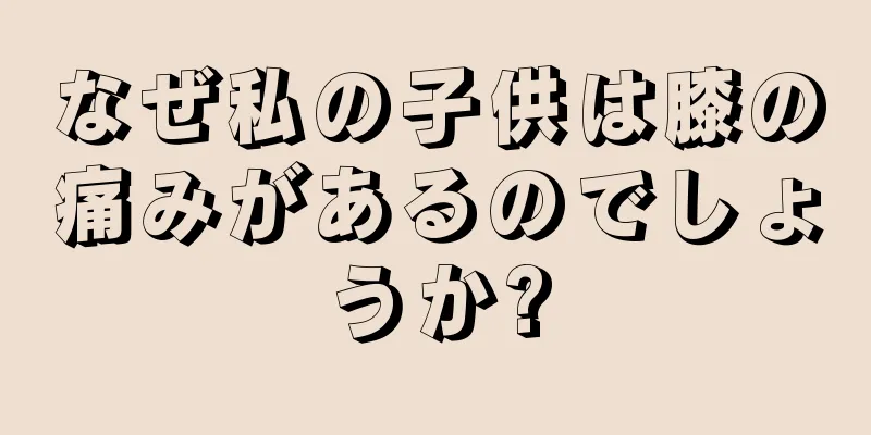 なぜ私の子供は膝の痛みがあるのでしょうか?