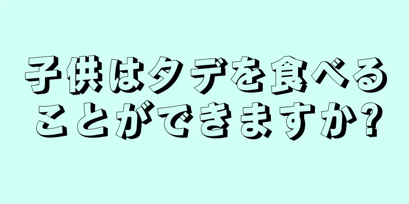 子供はタデを食べることができますか?