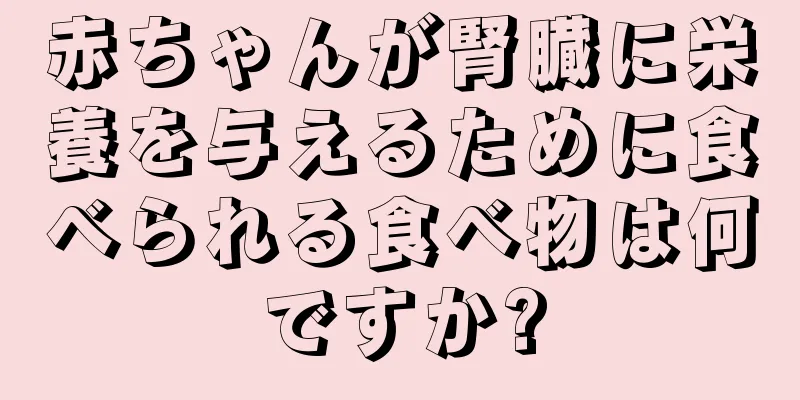 赤ちゃんが腎臓に栄養を与えるために食べられる食べ物は何ですか?