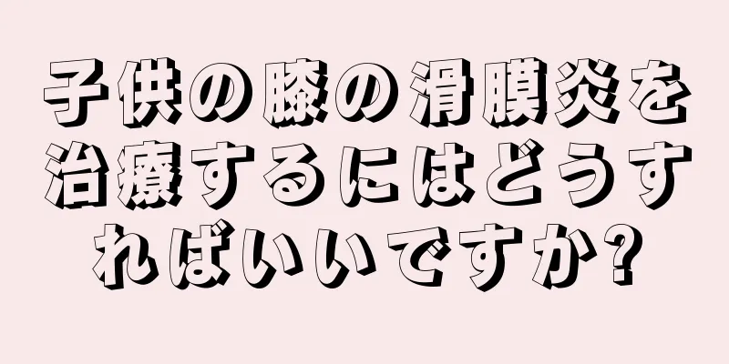 子供の膝の滑膜炎を治療するにはどうすればいいですか?