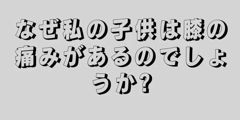 なぜ私の子供は膝の痛みがあるのでしょうか?