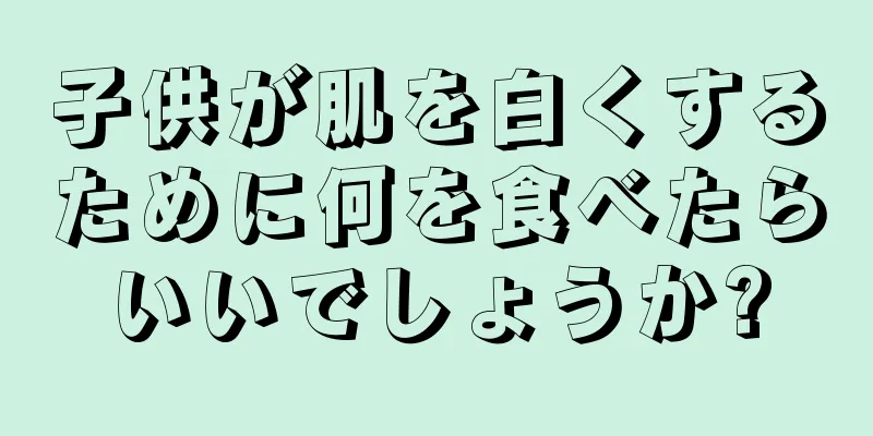 子供が肌を白くするために何を食べたらいいでしょうか?