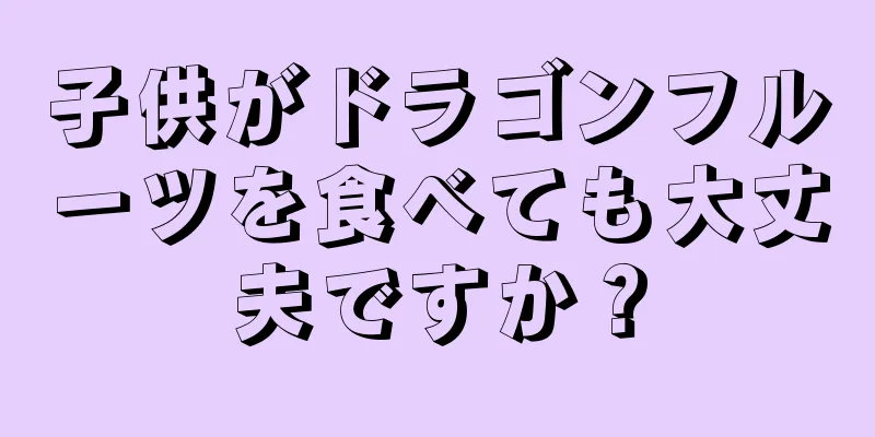 子供がドラゴンフルーツを食べても大丈夫ですか？