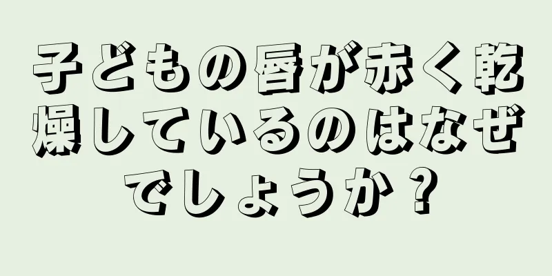 子どもの唇が赤く乾燥しているのはなぜでしょうか？