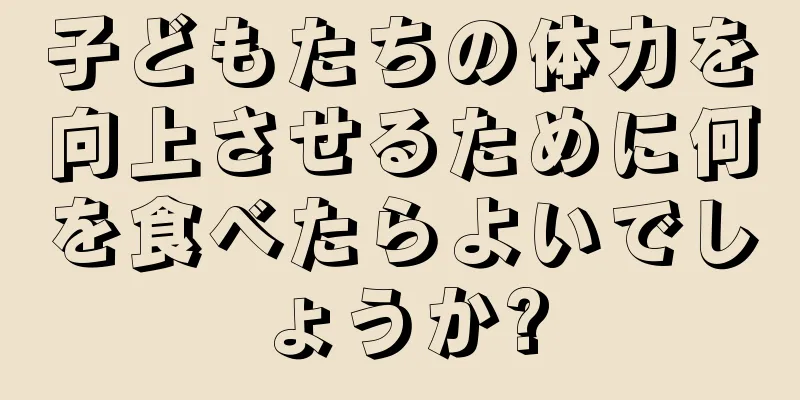 子どもたちの体力を向上させるために何を食べたらよいでしょうか?