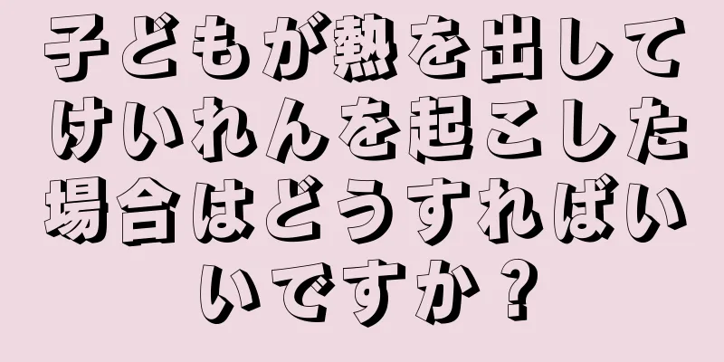 子どもが熱を出してけいれんを起こした場合はどうすればいいですか？