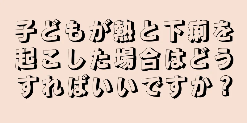 子どもが熱と下痢を起こした場合はどうすればいいですか？