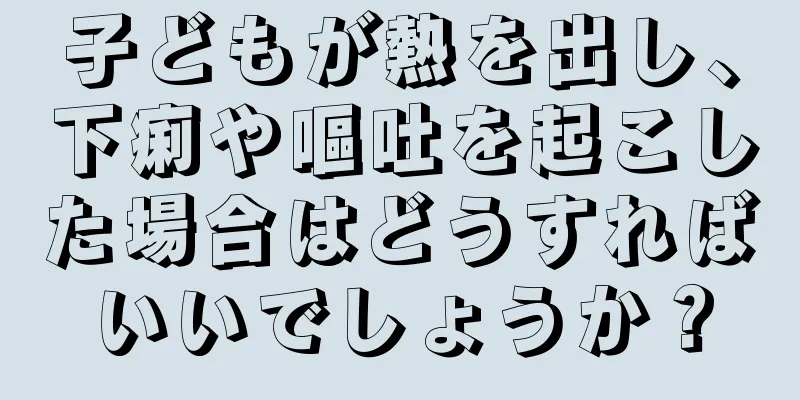子どもが熱を出し、下痢や嘔吐を起こした場合はどうすればいいでしょうか？