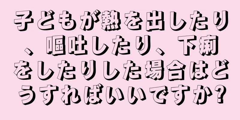 子どもが熱を出したり、嘔吐したり、下痢をしたりした場合はどうすればいいですか?