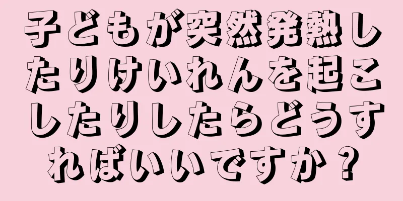 子どもが突然発熱したりけいれんを起こしたりしたらどうすればいいですか？