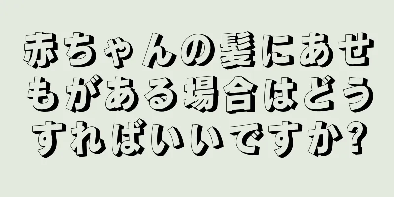 赤ちゃんの髪にあせもがある場合はどうすればいいですか?