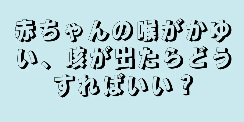 赤ちゃんの喉がかゆい、咳が出たらどうすればいい？