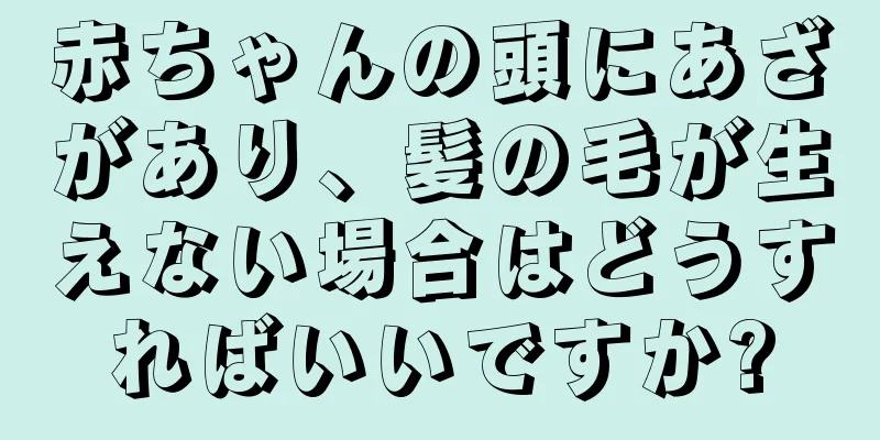 赤ちゃんの頭にあざがあり、髪の毛が生えない場合はどうすればいいですか?