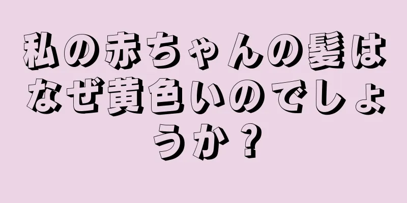 私の赤ちゃんの髪はなぜ黄色いのでしょうか？