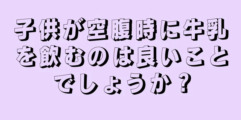 子供が空腹時に牛乳を飲むのは良いことでしょうか？