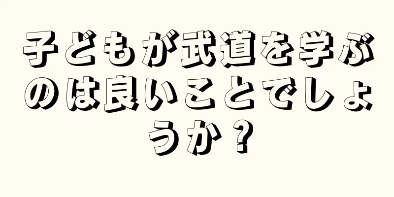子どもが武道を学ぶのは良いことでしょうか？