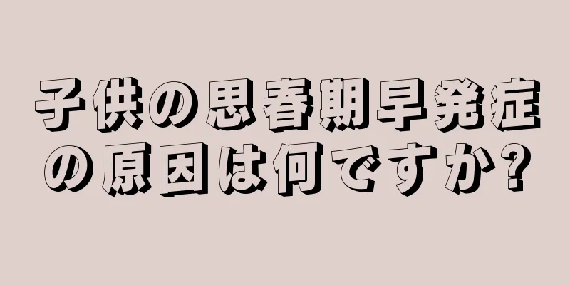 子供の思春期早発症の原因は何ですか?