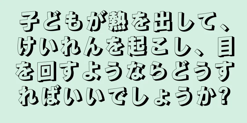 子どもが熱を出して、けいれんを起こし、目を回すようならどうすればいいでしょうか?