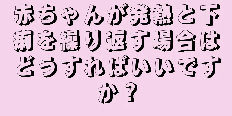 赤ちゃんが発熱と下痢を繰り返す場合はどうすればいいですか？