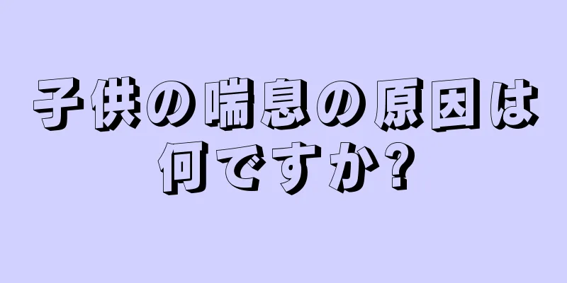 子供の喘息の原因は何ですか?