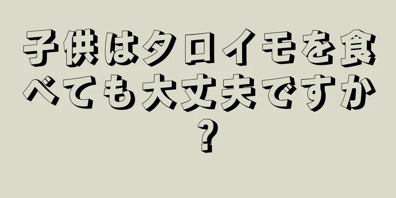 子供はタロイモを食べても大丈夫ですか？