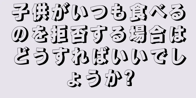 子供がいつも食べるのを拒否する場合はどうすればいいでしょうか?