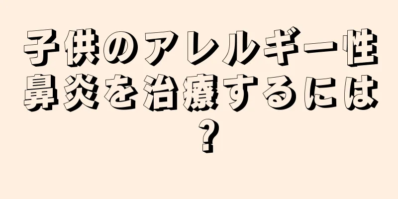子供のアレルギー性鼻炎を治療するには？