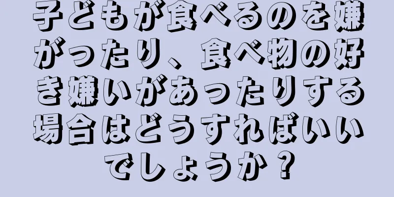 子どもが食べるのを嫌がったり、食べ物の好き嫌いがあったりする場合はどうすればいいでしょうか？