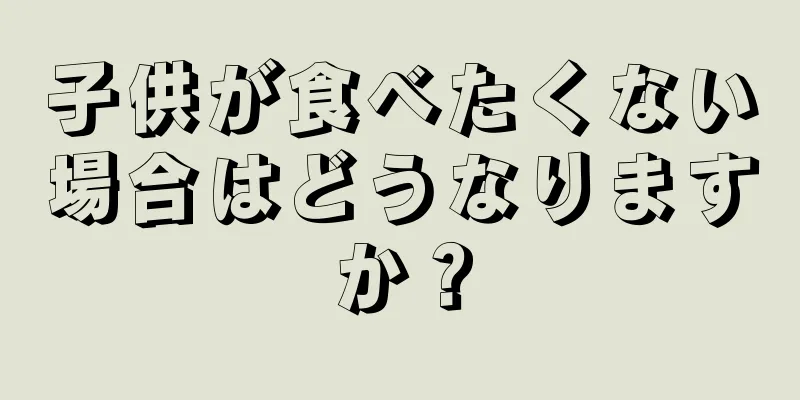 子供が食べたくない場合はどうなりますか？