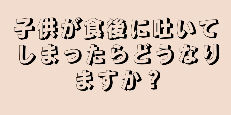 子供が食後に吐いてしまったらどうなりますか？