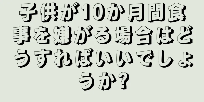 子供が10か月間食事を嫌がる場合はどうすればいいでしょうか?