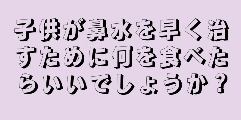 子供が鼻水を早く治すために何を食べたらいいでしょうか？