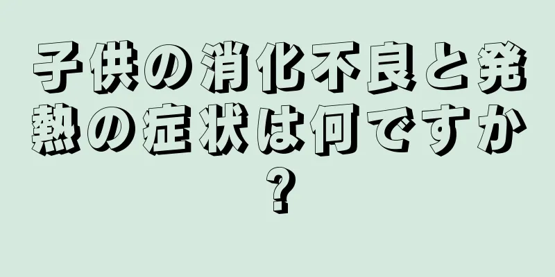 子供の消化不良と発熱の症状は何ですか?