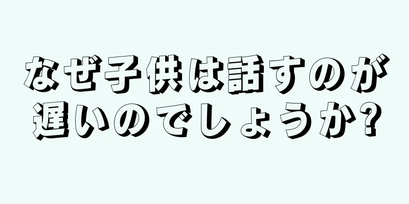 なぜ子供は話すのが遅いのでしょうか?