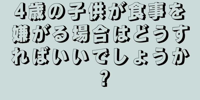 4歳の子供が食事を嫌がる場合はどうすればいいでしょうか？