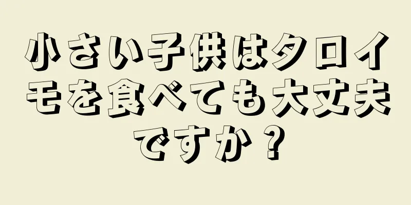 小さい子供はタロイモを食べても大丈夫ですか？