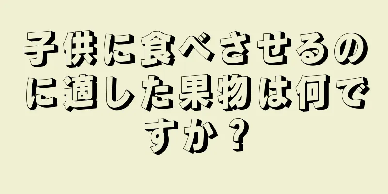 子供に食べさせるのに適した果物は何ですか？