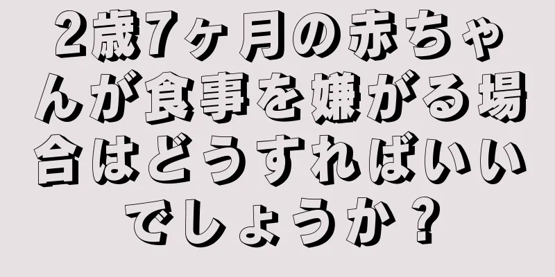 2歳7ヶ月の赤ちゃんが食事を嫌がる場合はどうすればいいでしょうか？