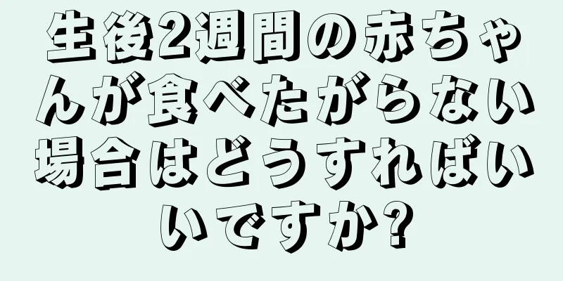 生後2週間の赤ちゃんが食べたがらない場合はどうすればいいですか?