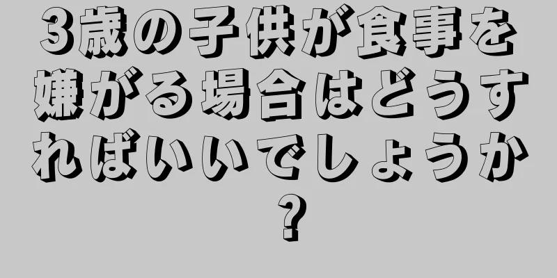 3歳の子供が食事を嫌がる場合はどうすればいいでしょうか？