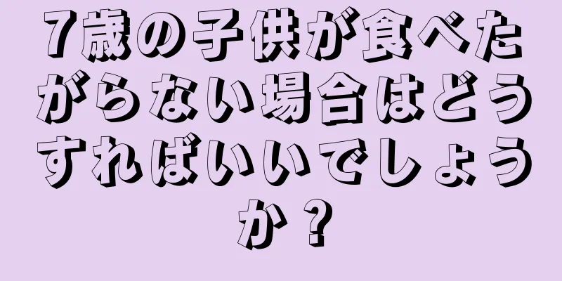7歳の子供が食べたがらない場合はどうすればいいでしょうか？