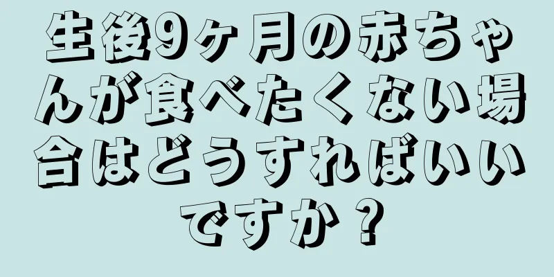 生後9ヶ月の赤ちゃんが食べたくない場合はどうすればいいですか？