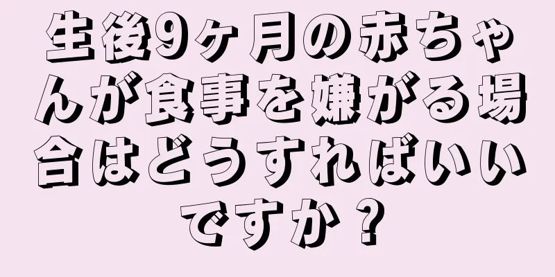 生後9ヶ月の赤ちゃんが食事を嫌がる場合はどうすればいいですか？