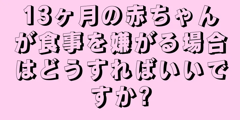 13ヶ月の赤ちゃんが食事を嫌がる場合はどうすればいいですか?