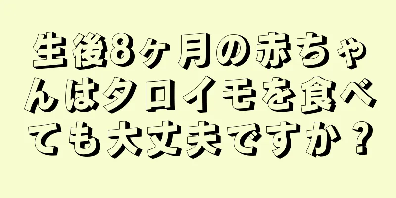 生後8ヶ月の赤ちゃんはタロイモを食べても大丈夫ですか？