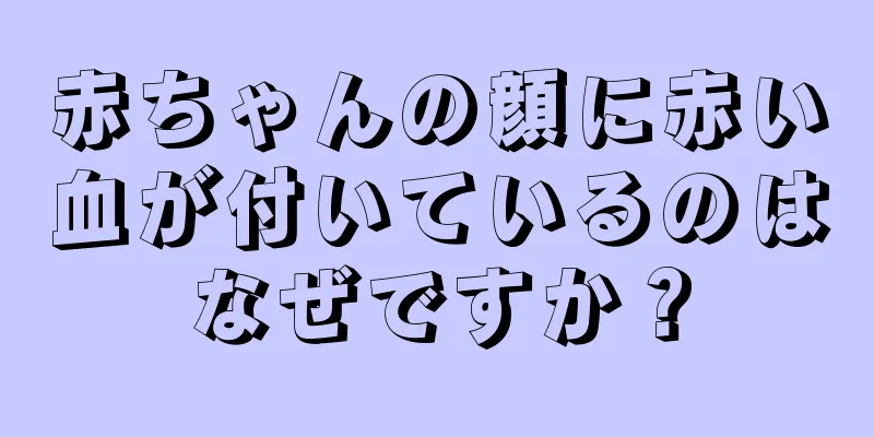 赤ちゃんの顔に赤い血が付いているのはなぜですか？