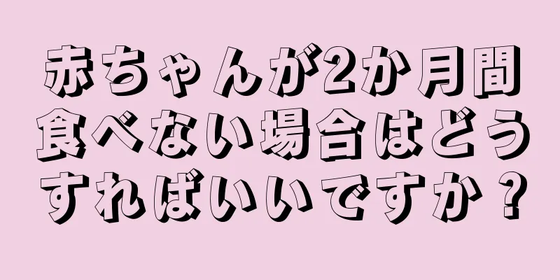 赤ちゃんが2か月間食べない場合はどうすればいいですか？