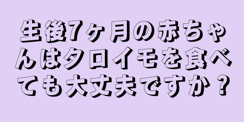 生後7ヶ月の赤ちゃんはタロイモを食べても大丈夫ですか？