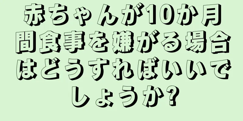 赤ちゃんが10か月間食事を嫌がる場合はどうすればいいでしょうか?